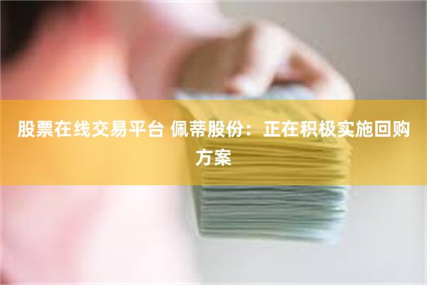 股票在线交易平台 佩蒂股份：正在积极实施回购方案