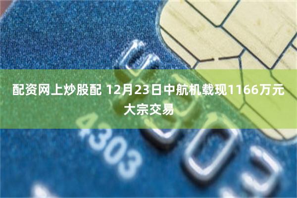 配资网上炒股配 12月23日中航机载现1166万元大宗交易