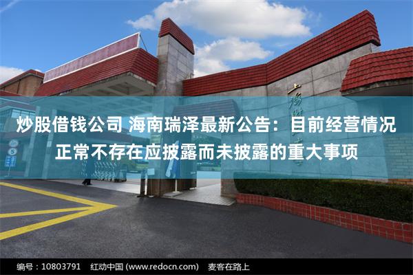 炒股借钱公司 海南瑞泽最新公告：目前经营情况正常不存在应披露而未披露的重大事项