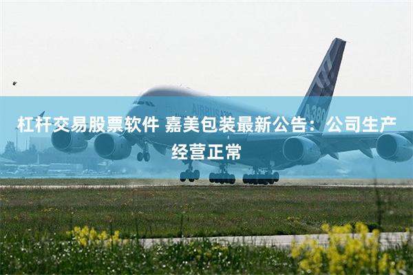 杠杆交易股票软件 嘉美包装最新公告：公司生产经营正常