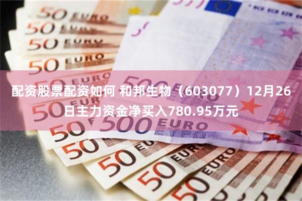 配资股票配资如何 和邦生物（603077）12月26日主力资金净买入780.95万元