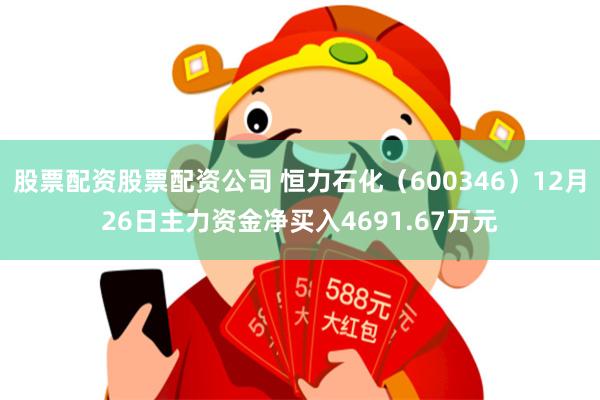股票配资股票配资公司 恒力石化（600346）12月26日主力资金净买入4691.67万元