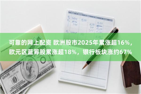 可靠的网上配资 欧洲股市2025年累涨超16%，欧元区蓝筹股累涨超18%，银行板块涨约67%