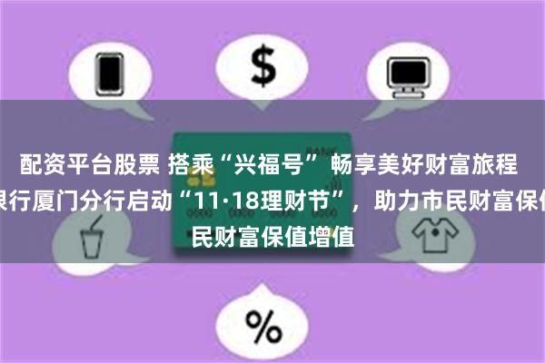配资平台股票 搭乘“兴福号” 畅享美好财富旅程 兴业银行厦门分行启动“11·18理财节”，助力市民财富保值增值