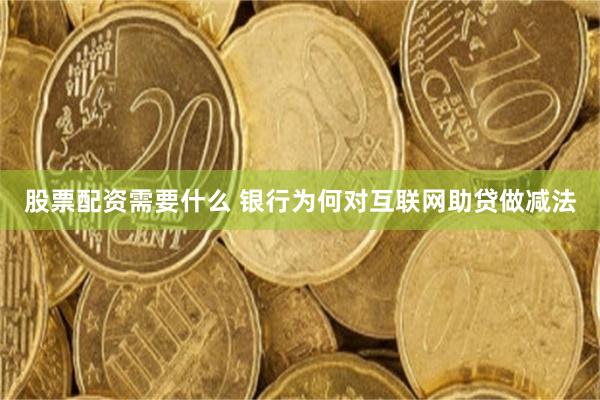 股票配资需要什么 银行为何对互联网助贷做减法