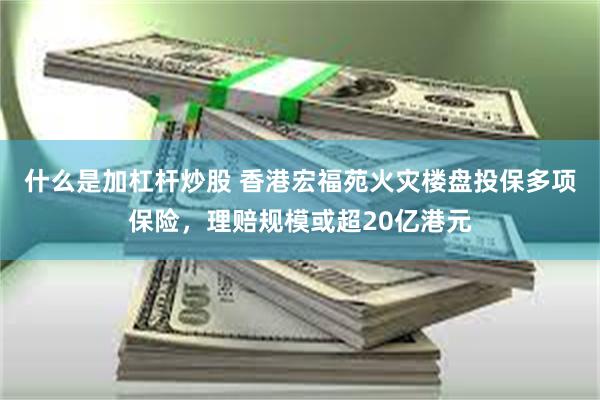 什么是加杠杆炒股 香港宏福苑火灾楼盘投保多项保险，理赔规模或超20亿港元