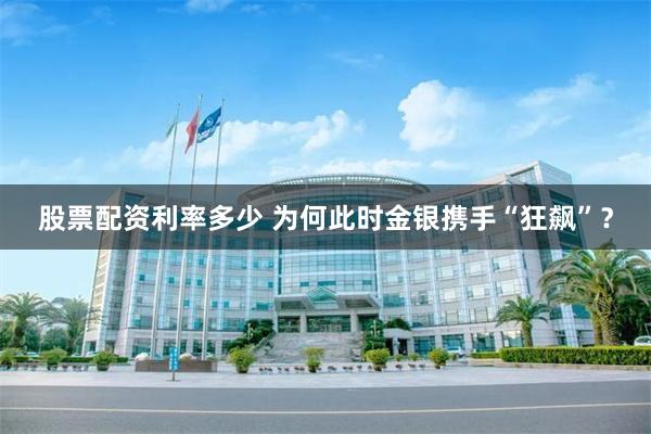 股票配资利率多少 为何此时金银携手“狂飙”？