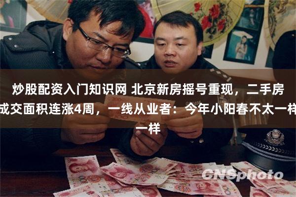 炒股配资入门知识网 北京新房摇号重现，二手房成交面积连涨4周，一线从业者：今年小阳春不太一样