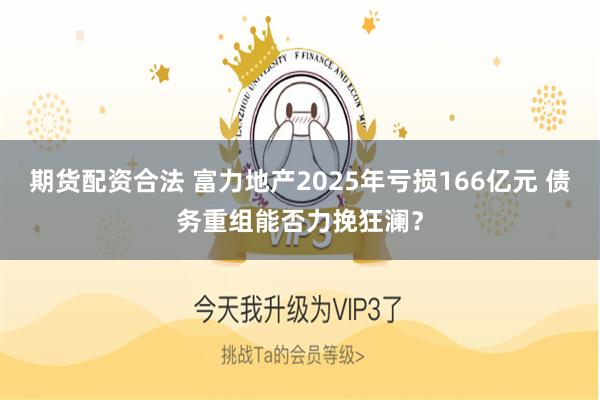 期货配资合法 富力地产2025年亏损166亿元 债务重组能否力挽狂澜？