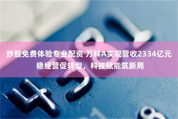 炒股免费体验专业配资 万科A实现营收2334亿元 稳经营促转型，科技赋能筑新局