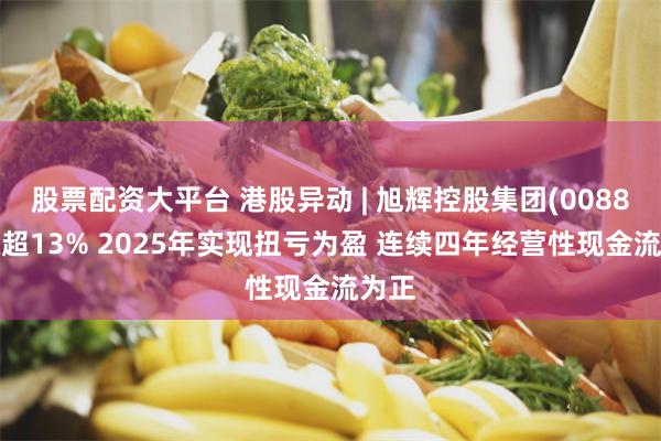 股票配资大平台 港股异动 | 旭辉控股集团(00884)涨超13% 2025年实现扭亏为盈 连续四年经营性现金流为正