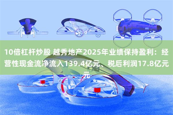 10倍杠杆炒股 越秀地产2025年业绩保持盈利：经营性现金流净流入139.4亿元、税后利润17.8亿元