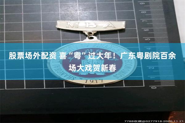 股票场外配资 喜“粤”过大年!广东粤剧院百余场大戏贺新春