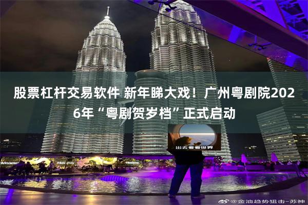 股票杠杆交易软件 新年睇大戏！广州粤剧院2026年“粤剧贺岁档”正式启动