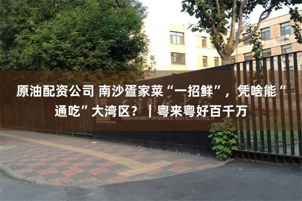 原油配资公司 南沙疍家菜“一招鲜”，凭啥能“通吃”大湾区？｜粤来粤好百千万