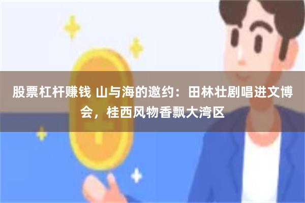 股票杠杆赚钱 山与海的邀约：田林壮剧唱进文博会，桂西风物香飘大湾区