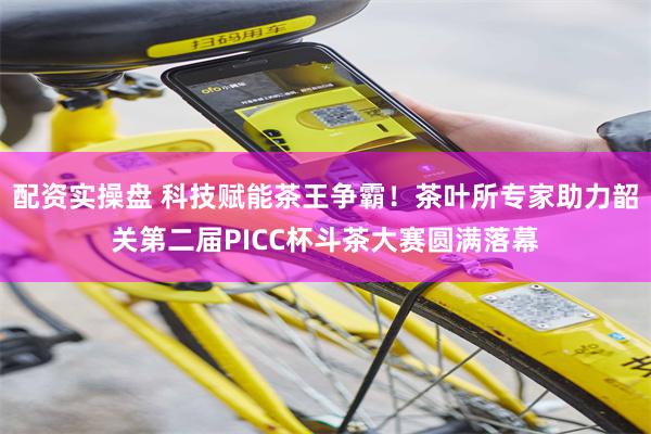 配资实操盘 科技赋能茶王争霸！茶叶所专家助力韶关第二届PICC杯斗茶大赛圆满落幕