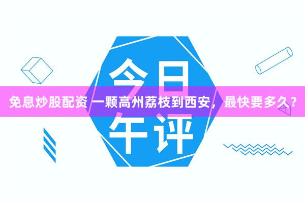 免息炒股配资 一颗高州荔枝到西安，最快要多久？