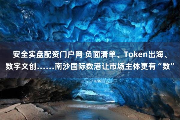安全实盘配资门户网 负面清单、Token出海、数字文创……南沙国际数港让市场主体更有“数”