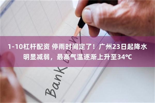 1-10杠杆配资 停雨时间定了！广州23日起降水明显减弱，最高气温逐渐上升至34℃