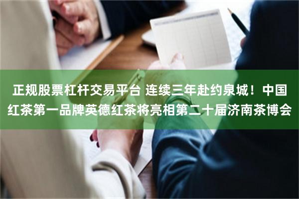 正规股票杠杆交易平台 连续三年赴约泉城!中国红茶第一品牌英德红茶将亮相第二十届济南茶博会