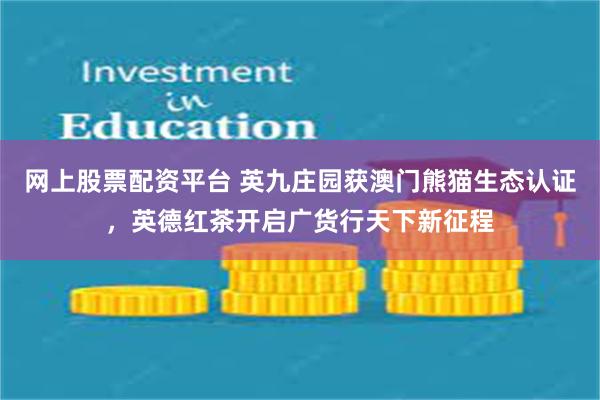 网上股票配资平台 英九庄园获澳门熊猫生态认证，英德红茶开启广货行天下新征程