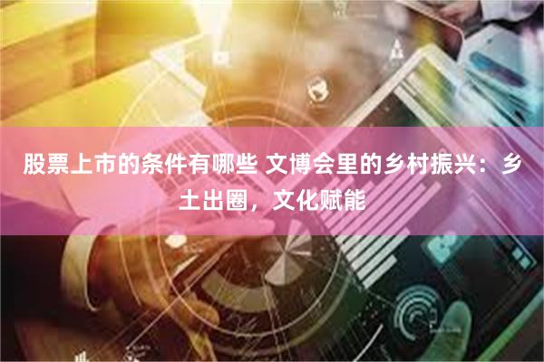 股票上市的条件有哪些 文博会里的乡村振兴：乡土出圈，文化赋能