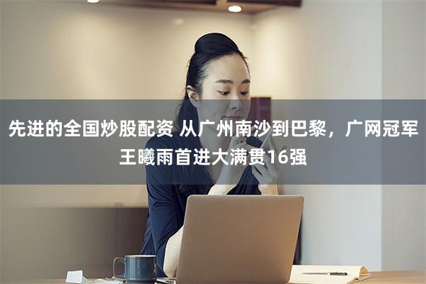 先进的全国炒股配资 从广州南沙到巴黎，广网冠军王曦雨首进大满贯16强