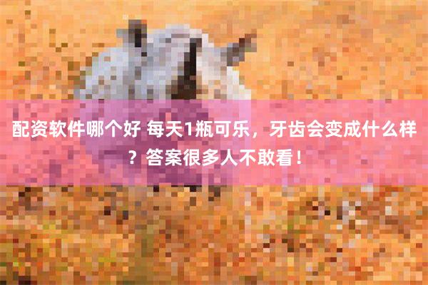 配资软件哪个好 每天1瓶可乐，牙齿会变成什么样？答案很多人不敢看！