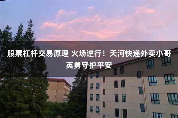 股票杠杆交易原理 火场逆行！天河快递外卖小哥英勇守护平安
