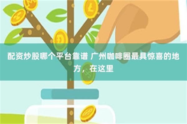 配资炒股哪个平台靠谱 广州咖啡圈最具惊喜的地方，在这里