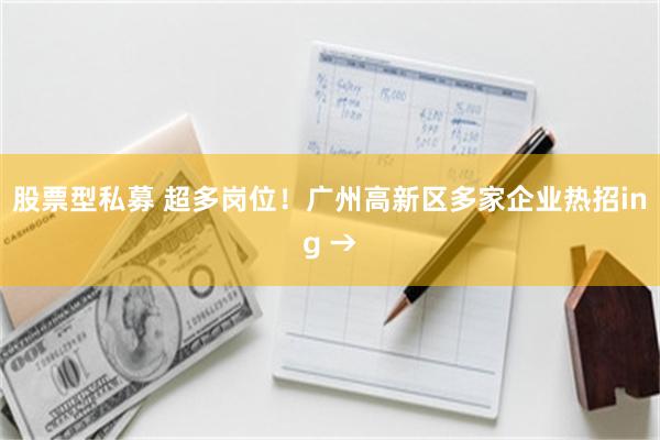 股票型私募 超多岗位！广州高新区多家企业热招ing →