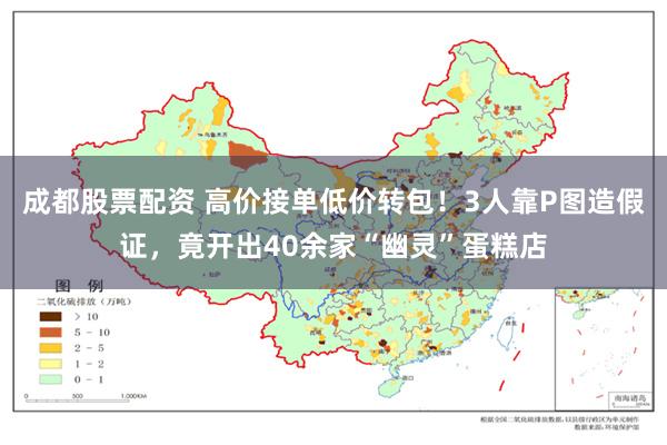 成都股票配资 高价接单低价转包！3人靠P图造假证，竟开出40余家“幽灵”蛋糕店