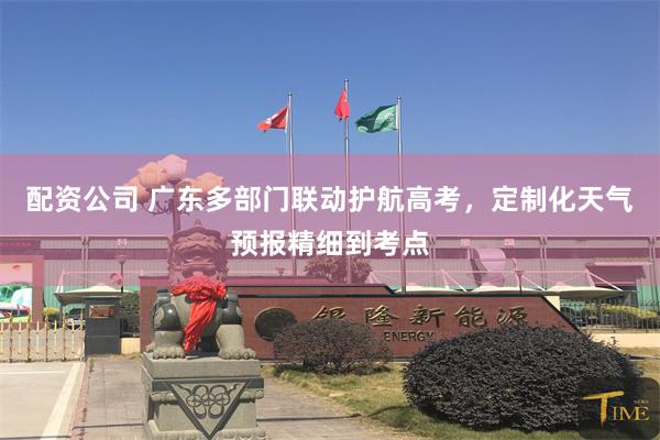 配资公司 广东多部门联动护航高考，定制化天气预报精细到考点