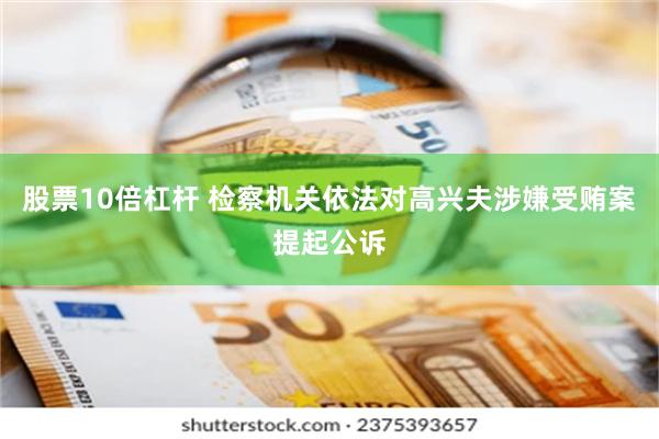 股票10倍杠杆 检察机关依法对高兴夫涉嫌受贿案提起公诉