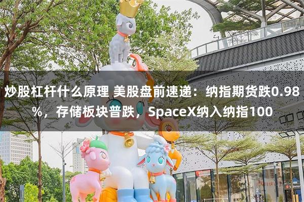 炒股杠杆什么原理 美股盘前速递：纳指期货跌0.98%，存储板块普跌，SpaceX纳入纳指100