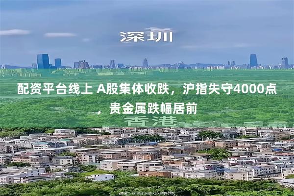 配资平台线上 A股集体收跌,沪指失守4000点,贵金属跌幅居前