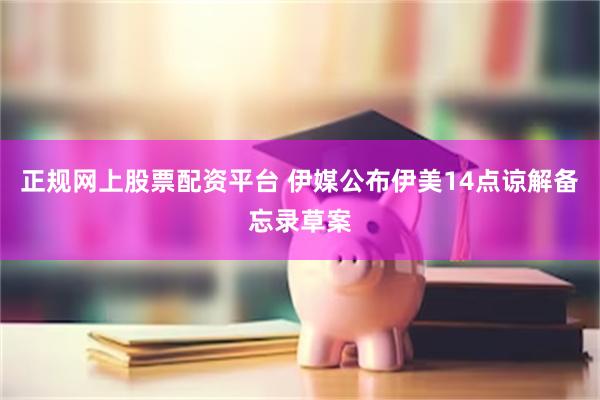 正规网上股票配资平台 伊媒公布伊美14点谅解备忘录草案