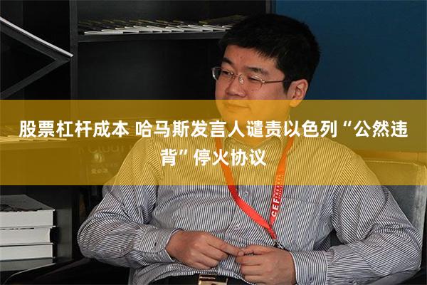 股票杠杆成本 哈马斯发言人谴责以色列“公然违背”停火协议