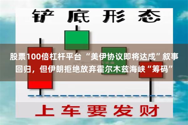 股票100倍杠杆平台 “美伊协议即将达成”叙事回归，但伊朗拒绝放弃霍尔木兹海峡“筹码”
