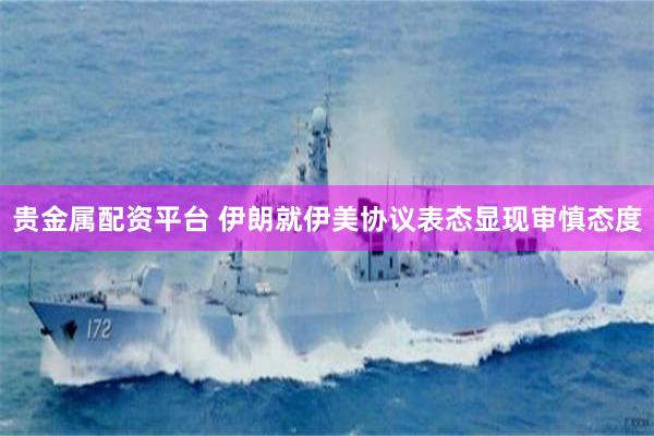 贵金属配资平台 伊朗就伊美协议表态显现审慎态度