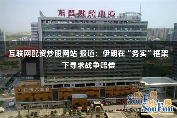 互联网配资炒股网站 报道：伊朗在“务实”框架下寻求战争赔偿