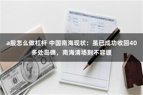 a股怎么做杠杆 中国南海现状:虽已成功收回40多处岛礁,南海清场刻不容缓