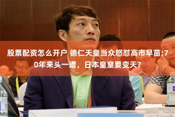股票配资怎么开户 德仁天皇当众怒怼高市早苗:70年来头一遭,日本皇窒要变天?