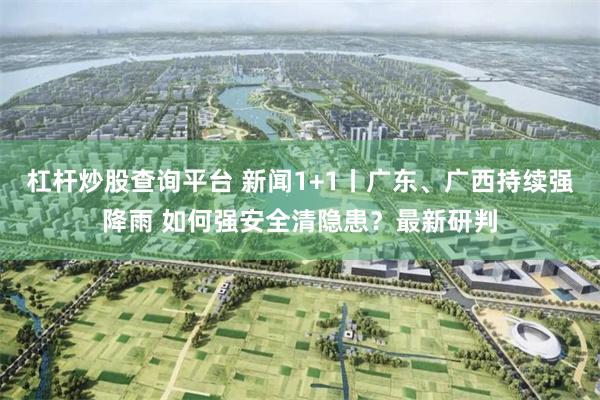 杠杆炒股查询平台 新闻1+1丨广东、广西持续强降雨 如何强安全清隐患？最新研判