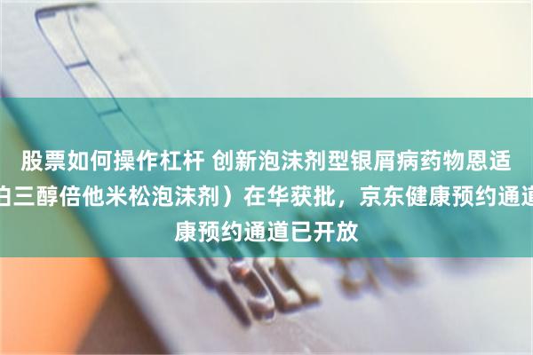 股票如何操作杠杆 创新泡沫剂型银屑病药物恩适达（卡泊三醇倍他米松泡沫剂）在华获批，京东健康预约通道已开放