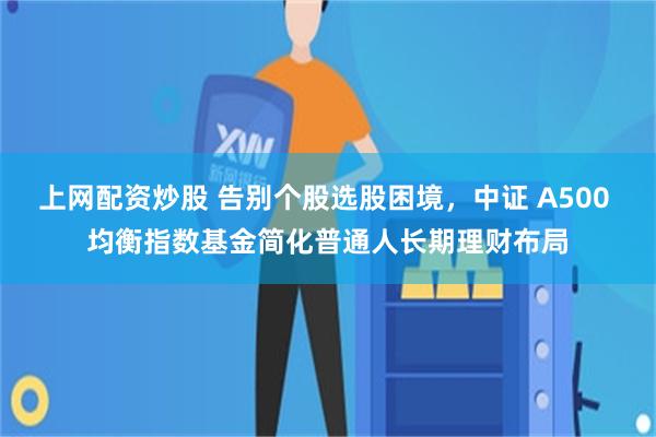 上网配资炒股 告别个股选股困境，中证 A500 均衡指数基金简化普通人长期理财布局