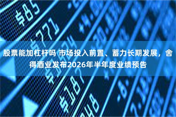 股票能加杠杆吗 市场投入前置、蓄力长期发展，舍得酒业发布2026年半年度业绩预告