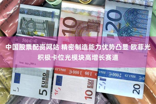 中国股票配资网站 精密制造能力优势凸显 欧菲光积极卡位光模块高增长赛道