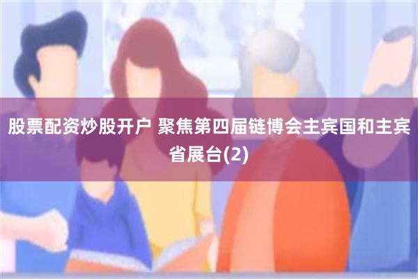 股票配资炒股开户 聚焦第四届链博会主宾国和主宾省展台(2)